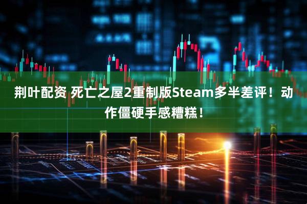 荆叶配资 死亡之屋2重制版Steam多半差评！动作僵硬手感糟糕！