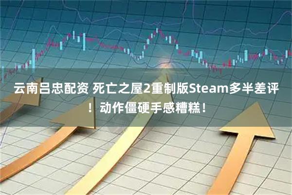 云南吕忠配资 死亡之屋2重制版Steam多半差评！动作僵硬手感糟糕！