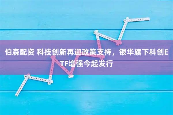 伯森配资 科技创新再迎政策支持，银华旗下科创ETF增强今起发行