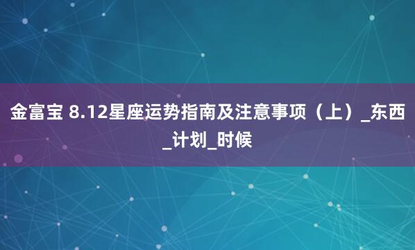 金富宝 8.12星座运势指南及注意事项（上）_东西_计划_时候