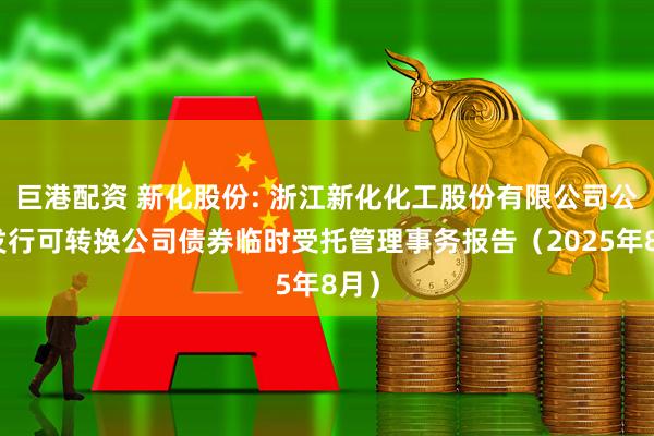 巨港配资 新化股份: 浙江新化化工股份有限公司公开发行可转换公司债券临时受托管理事务报告（2025年8月）