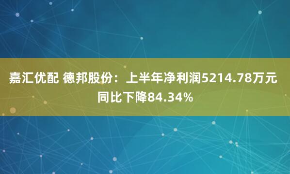 嘉汇优配 德邦股份：上半年净利润5214.78万元 同比下降84.34%