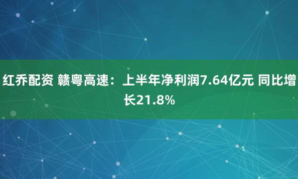 红乔配资 赣粤高速：上半年净利润7.64亿元 同比增长21.8%