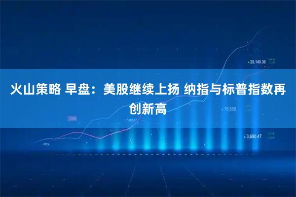 火山策略 早盘：美股继续上扬 纳指与标普指数再创新高