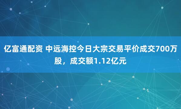 亿富通配资 中远海控今日大宗交易平价成交700万股，成交额1.12亿元