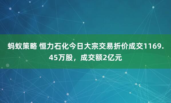蚂蚁策略 恒力石化今日大宗交易折价成交1169.45万股，成交额2亿元