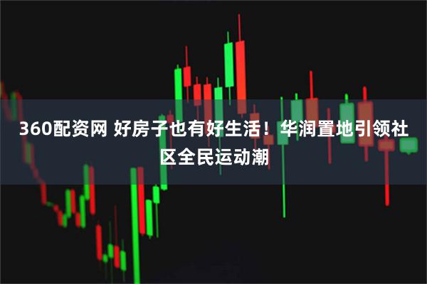 360配资网 好房子也有好生活！华润置地引领社区全民运动潮
