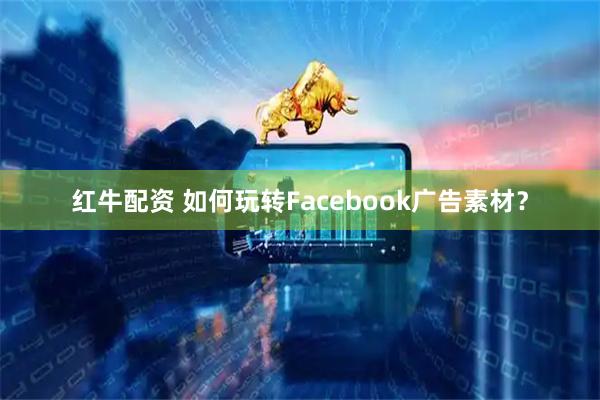 红牛配资 如何玩转Facebook广告素材？