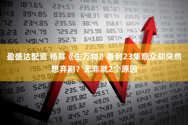 盈盛达配资 杨幂《生万物》看到23集观众却突然想弃剧?无非就2个原因