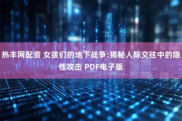 热丰网配资 女孩们的地下战争:揭秘人际交往中的隐性攻击 PDF电子版