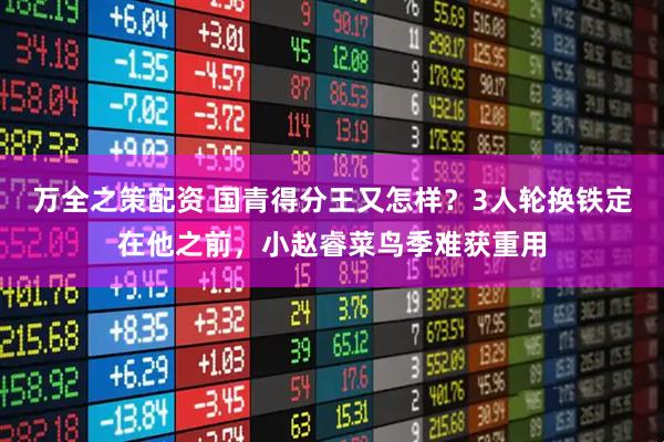 万全之策配资 国青得分王又怎样？3人轮换铁定在他之前，小赵睿菜鸟季难获重用