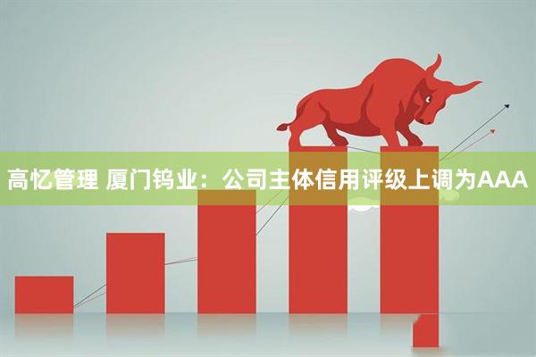 高忆管理 厦门钨业：公司主体信用评级上调为AAA