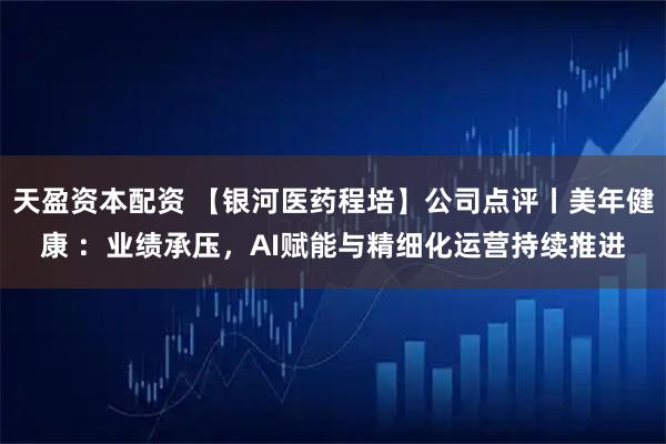 天盈资本配资 【银河医药程培】公司点评丨美年健康 ：业绩承压，AI赋能与精细化运营持续推进