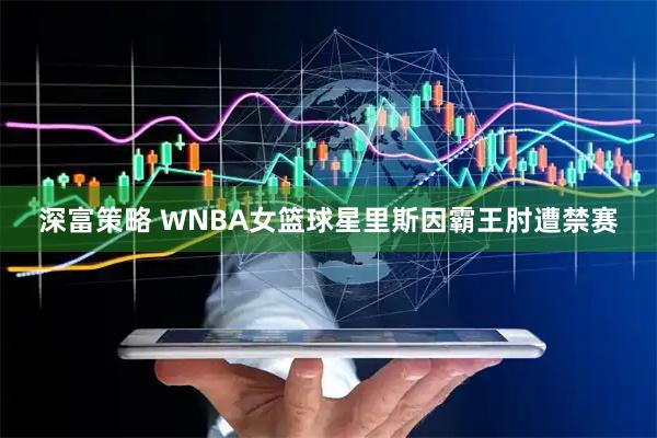 深富策略 WNBA女篮球星里斯因霸王肘遭禁赛