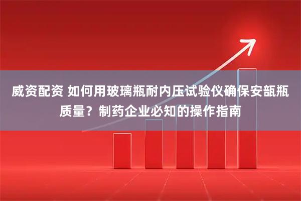 威资配资 如何用玻璃瓶耐内压试验仪确保安瓿瓶质量？制药企业必知的操作指南