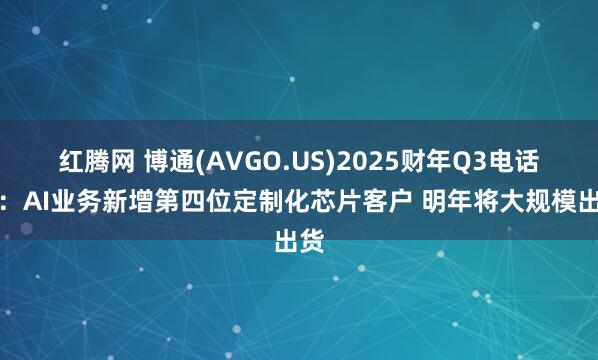 红腾网 博通(AVGO.US)2025财年Q3电话会：AI业务新增第四位定制化芯片客户 明年将大规模出货