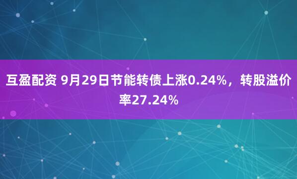 互盈配资 9月29日节能转债上涨0.24%，转股溢价率27.24%