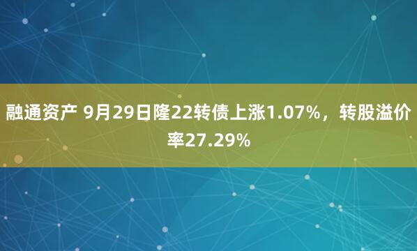 融通资产 9月29日隆22转债上涨1.07%，转股溢价率27.29%