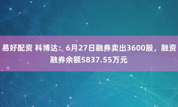 易好配资 科博达：6月27日融券卖出3600股，融资融券余额5837.55万元