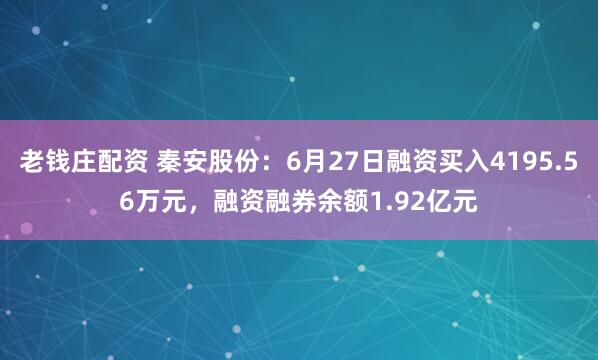 老钱庄配资 秦安股份：6月27日融资买入4195.56万元，融资融券余额1.92亿元