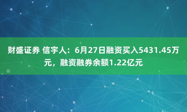 财盛证券 信宇人：6月27日融资买入5431.45万元，融资融券余额1.22亿元