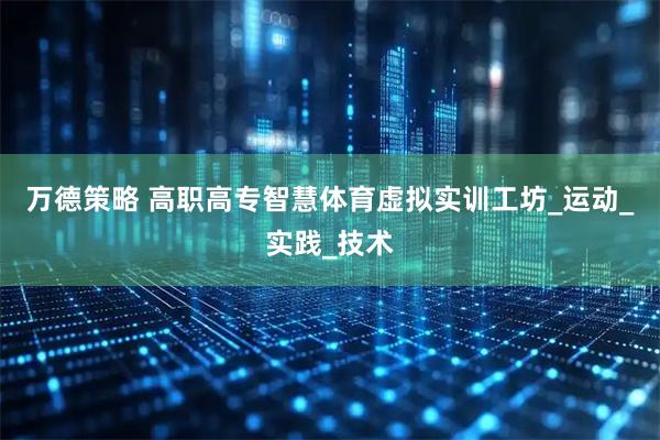 万德策略 高职高专智慧体育虚拟实训工坊_运动_实践_技术