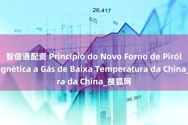 智信通配资 Princípio do Novo Forno de Pirólise Magnética a Gás de Baixa Temperatura da China_搜狐网