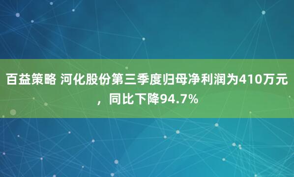百益策略 河化股份第三季度归母净利润为410万元，同比下降94.7%