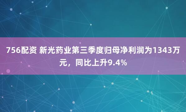 756配资 新光药业第三季度归母净利润为1343万元，同比上升9.4%