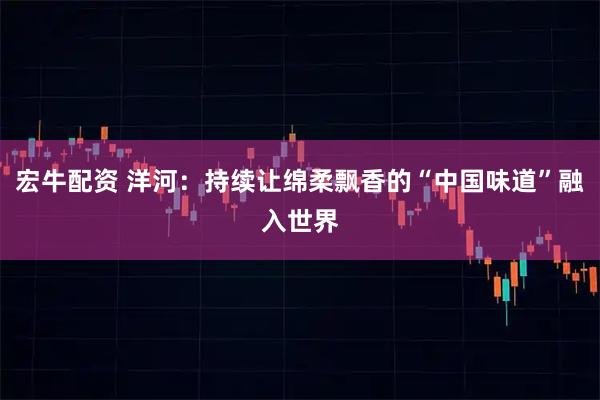 宏牛配资 洋河：持续让绵柔飘香的“中国味道”融入世界