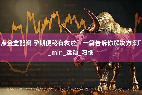 点金盒配资 孕期便秘有救啦️一篇告诉你解决方案️_min_运动_习惯