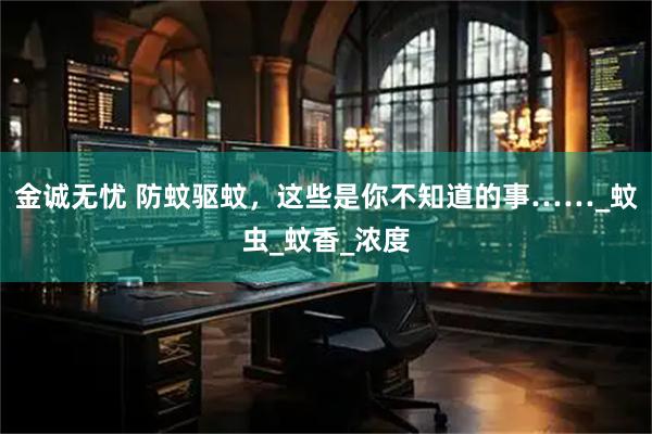 金诚无忧 防蚊驱蚊，这些是你不知道的事……_蚊虫_蚊香_浓度