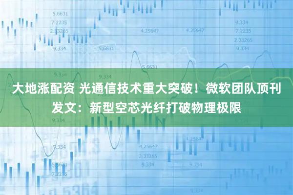 大地涨配资 光通信技术重大突破！微软团队顶刊发文：新型空芯光纤打破物理极限