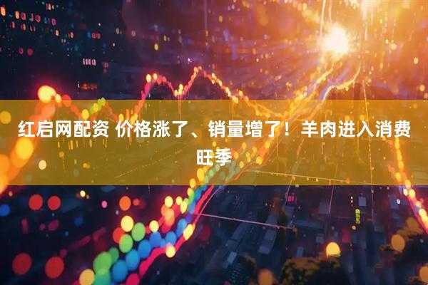红启网配资 价格涨了、销量增了！羊肉进入消费旺季