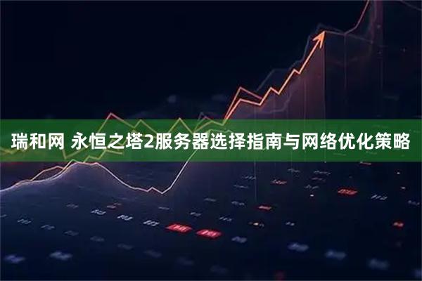 瑞和网 永恒之塔2服务器选择指南与网络优化策略