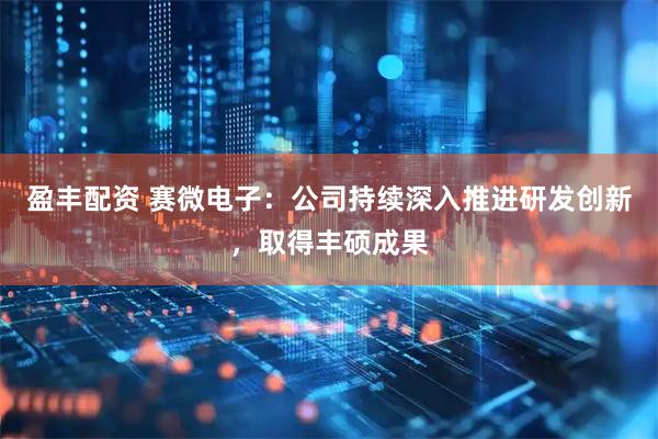 盈丰配资 赛微电子：公司持续深入推进研发创新，取得丰硕成果