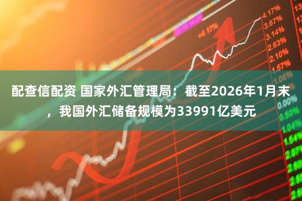 配查信配资 国家外汇管理局：截至2026年1月末，我国外汇储备规模为33991亿美元