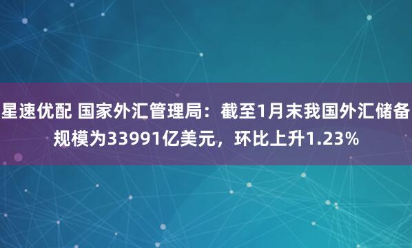 星速优配 国家外汇管理局：截至1月末我国外汇储备规模为33991亿美元，环比上升1.23%