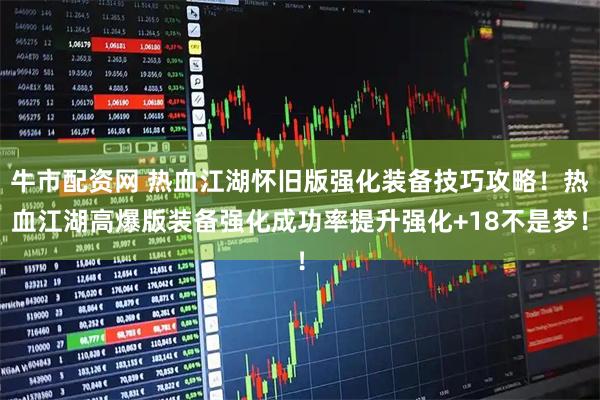 牛市配资网 热血江湖怀旧版强化装备技巧攻略！热血江湖高爆版装备强化成功率提升强化+18不是梦！