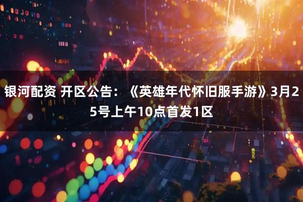 银河配资 开区公告：《英雄年代怀旧服手游》3月25号上午10点首发1区