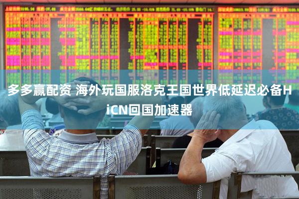 多多赢配资 海外玩国服洛克王国世界低延迟必备HiCN回国加速器